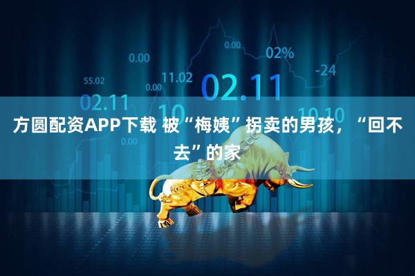 方圆配资APP下载 被“梅姨”拐卖的男孩，“回不去”的家