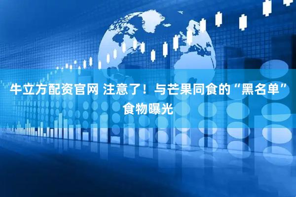 牛立方配资官网 注意了！与芒果同食的“黑名单”食物曝光