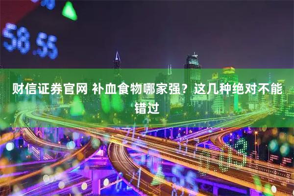 财信证券官网 补血食物哪家强？这几种绝对不能错过